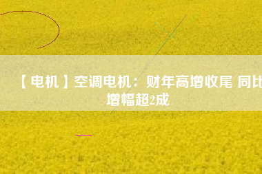 【電機(jī)】空調(diào)電機(jī):財(cái)年高增收尾 同比增幅超2成 - TECO東元電機(jī) | 變頻器·伺服電機(jī)·減速機(jī)·電機(jī)解決方案