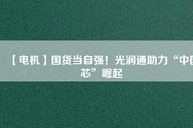 【電機(jī)】國(guó)貨當(dāng)自強(qiáng)！光潤(rùn)通助力“中國(guó)芯”崛起 - TECO東元電機(jī) | 變頻器·伺服電機(jī)·減速機(jī)·電機(jī)解決方案