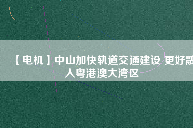 【電機】中山加快軌道交通建設(shè) 更好融入粵港澳大灣區(qū) - TECO東元電機 | 變頻器·伺服電機·減速機·電機解決方案