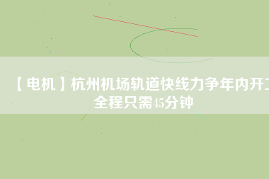 【電機(jī)】杭州機(jī)場(chǎng)軌道快線力爭(zhēng)年內(nèi)開工 全程只需45分鐘 - TECO東元電機(jī) | 變頻器·伺服電機(jī)·減速機(jī)·電機(jī)解決方案