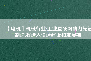 【電機】機械行業(yè):工業(yè)互聯(lián)網(wǎng)助力先進制造,將進入快速建設和發(fā)展期 - TECO東元電機 | 變頻器·伺服電機·減速機·電機解決方案