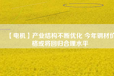【電機(jī)】產(chǎn)業(yè)結(jié)構(gòu)不斷優(yōu)化 今年鋼材價(jià)格或?qū)⒒貧w合理水平 - TECO東元電機(jī) | 變頻器·伺服電機(jī)·減速機(jī)·電機(jī)解決方案
