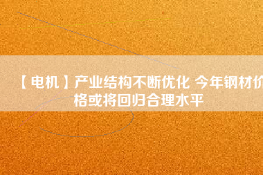 【電機(jī)】產(chǎn)業(yè)結(jié)構(gòu)不斷優(yōu)化 今年鋼材價(jià)格或?qū)⒒貧w合理水平 - TECO東元電機(jī) | 變頻器·伺服電機(jī)·減速機(jī)·電機(jī)解決方案