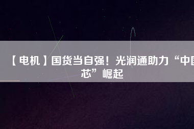 【電機(jī)】國(guó)貨當(dāng)自強(qiáng)！光潤(rùn)通助力“中國(guó)芯”崛起 - TECO東元電機(jī) | 變頻器·伺服電機(jī)·減速機(jī)·電機(jī)解決方案
