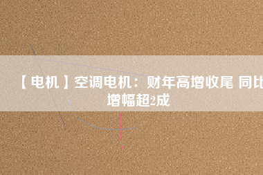 【電機(jī)】空調(diào)電機(jī):財(cái)年高增收尾 同比增幅超2成 - TECO東元電機(jī) | 變頻器·伺服電機(jī)·減速機(jī)·電機(jī)解決方案