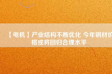【電機(jī)】產(chǎn)業(yè)結(jié)構(gòu)不斷優(yōu)化 今年鋼材價(jià)格或?qū)⒒貧w合理水平 - TECO東元電機(jī) | 變頻器·伺服電機(jī)·減速機(jī)·電機(jī)解決方案