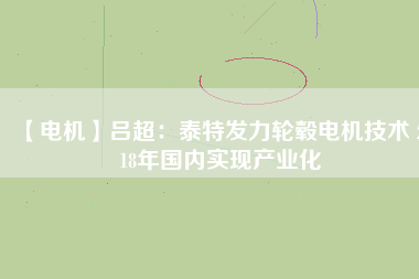 【電機(jī)】呂超:泰特發(fā)力輪轂電機(jī)技術(shù) 2018年國(guó)內(nèi)實(shí)現(xiàn)產(chǎn)業(yè)化 - TECO東元電機(jī) | 變頻器·伺服電機(jī)·減速機(jī)·電機(jī)解決方案