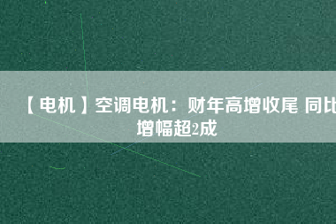 【電機(jī)】空調(diào)電機(jī):財(cái)年高增收尾 同比增幅超2成 - TECO東元電機(jī) | 變頻器·伺服電機(jī)·減速機(jī)·電機(jī)解決方案