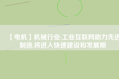 【電機】機械行業(yè):工業(yè)互聯(lián)網(wǎng)助力先進制造,將進入快速建設和發(fā)展期 - TECO東元電機 | 變頻器·伺服電機·減速機·電機解決方案