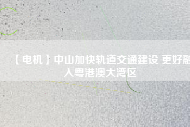 【電機】中山加快軌道交通建設(shè) 更好融入粵港澳大灣區(qū) - TECO東元電機 | 變頻器·伺服電機·減速機·電機解決方案