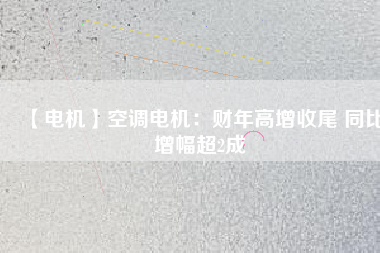 【電機(jī)】空調(diào)電機(jī):財(cái)年高增收尾 同比增幅超2成 - TECO東元電機(jī) | 變頻器·伺服電機(jī)·減速機(jī)·電機(jī)解決方案