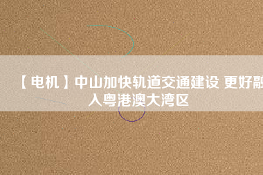【電機】中山加快軌道交通建設(shè) 更好融入粵港澳大灣區(qū) - TECO東元電機 | 變頻器·伺服電機·減速機·電機解決方案