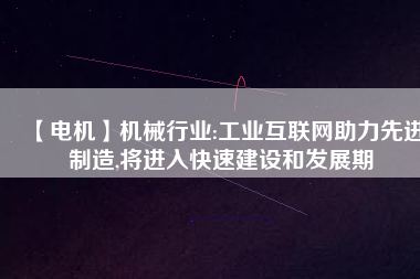【電機】機械行業(yè):工業(yè)互聯(lián)網(wǎng)助力先進制造,將進入快速建設和發(fā)展期 - TECO東元電機 | 變頻器·伺服電機·減速機·電機解決方案