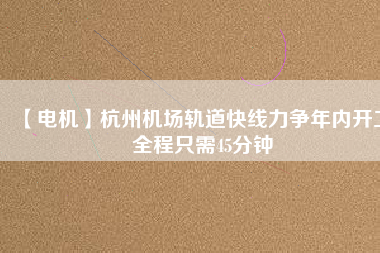 【電機(jī)】杭州機(jī)場(chǎng)軌道快線力爭(zhēng)年內(nèi)開工 全程只需45分鐘 - TECO東元電機(jī) | 變頻器·伺服電機(jī)·減速機(jī)·電機(jī)解決方案