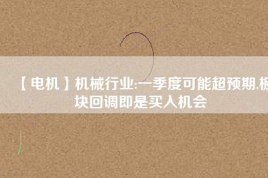 【電機】機械行業(yè):一季度可能超預(yù)期,板塊回調(diào)即是買入機會 - TECO東元電機 | 變頻器·伺服電機·減速機·電機解決方案