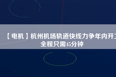 【電機(jī)】杭州機(jī)場(chǎng)軌道快線力爭(zhēng)年內(nèi)開工 全程只需45分鐘 - TECO東元電機(jī) | 變頻器·伺服電機(jī)·減速機(jī)·電機(jī)解決方案