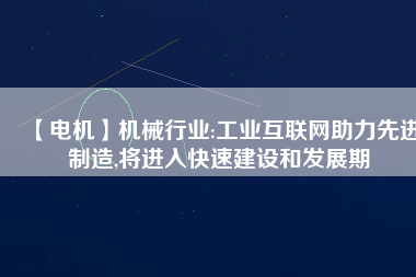 【電機】機械行業(yè):工業(yè)互聯(lián)網(wǎng)助力先進制造,將進入快速建設和發(fā)展期 - TECO東元電機 | 變頻器·伺服電機·減速機·電機解決方案