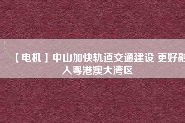 【電機】中山加快軌道交通建設(shè) 更好融入粵港澳大灣區(qū) - TECO東元電機 | 變頻器·伺服電機·減速機·電機解決方案