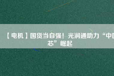 【電機(jī)】國(guó)貨當(dāng)自強(qiáng)！光潤(rùn)通助力“中國(guó)芯”崛起 - TECO東元電機(jī) | 變頻器·伺服電機(jī)·減速機(jī)·電機(jī)解決方案