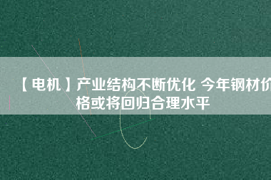 【電機(jī)】產(chǎn)業(yè)結(jié)構(gòu)不斷優(yōu)化 今年鋼材價(jià)格或?qū)⒒貧w合理水平 - TECO東元電機(jī) | 變頻器·伺服電機(jī)·減速機(jī)·電機(jī)解決方案