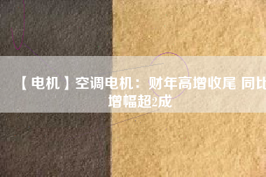 【電機(jī)】空調(diào)電機(jī):財(cái)年高增收尾 同比增幅超2成 - TECO東元電機(jī) | 變頻器·伺服電機(jī)·減速機(jī)·電機(jī)解決方案