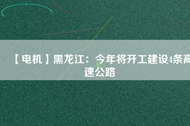 【電機(jī)】黑龍江:今年將開工建設(shè)4條高速公路 - TECO東元電機(jī) | 變頻器·伺服電機(jī)·減速機(jī)·電機(jī)解決方案
