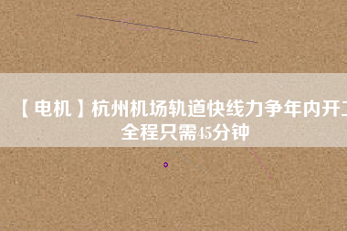 【電機(jī)】杭州機(jī)場(chǎng)軌道快線力爭(zhēng)年內(nèi)開工 全程只需45分鐘 - TECO東元電機(jī) | 變頻器·伺服電機(jī)·減速機(jī)·電機(jī)解決方案