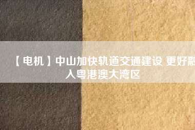 【電機】中山加快軌道交通建設(shè) 更好融入粵港澳大灣區(qū) - TECO東元電機 | 變頻器·伺服電機·減速機·電機解決方案