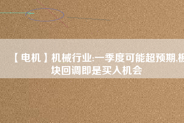 【電機】機械行業(yè):一季度可能超預(yù)期,板塊回調(diào)即是買入機會 - TECO東元電機 | 變頻器·伺服電機·減速機·電機解決方案