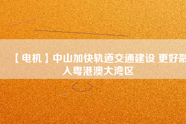 【電機】中山加快軌道交通建設(shè) 更好融入粵港澳大灣區(qū) - TECO東元電機 | 變頻器·伺服電機·減速機·電機解決方案