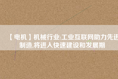 【電機】機械行業(yè):工業(yè)互聯(lián)網(wǎng)助力先進制造,將進入快速建設和發(fā)展期 - TECO東元電機 | 變頻器·伺服電機·減速機·電機解決方案