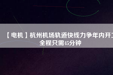 【電機(jī)】杭州機(jī)場(chǎng)軌道快線力爭(zhēng)年內(nèi)開工 全程只需45分鐘 - TECO東元電機(jī) | 變頻器·伺服電機(jī)·減速機(jī)·電機(jī)解決方案