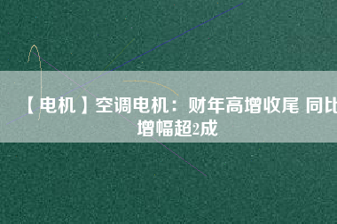 【電機(jī)】空調(diào)電機(jī):財(cái)年高增收尾 同比增幅超2成 - TECO東元電機(jī) | 變頻器·伺服電機(jī)·減速機(jī)·電機(jī)解決方案