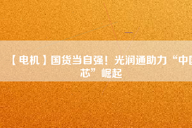 【電機(jī)】國(guó)貨當(dāng)自強(qiáng)！光潤(rùn)通助力“中國(guó)芯”崛起 - TECO東元電機(jī) | 變頻器·伺服電機(jī)·減速機(jī)·電機(jī)解決方案