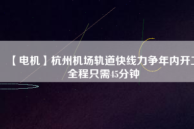 【電機(jī)】杭州機(jī)場(chǎng)軌道快線力爭(zhēng)年內(nèi)開工 全程只需45分鐘 - TECO東元電機(jī) | 變頻器·伺服電機(jī)·減速機(jī)·電機(jī)解決方案