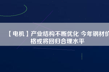 【電機(jī)】產(chǎn)業(yè)結(jié)構(gòu)不斷優(yōu)化 今年鋼材價(jià)格或?qū)⒒貧w合理水平 - TECO東元電機(jī) | 變頻器·伺服電機(jī)·減速機(jī)·電機(jī)解決方案