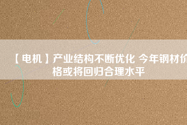 【電機(jī)】產(chǎn)業(yè)結(jié)構(gòu)不斷優(yōu)化 今年鋼材價(jià)格或?qū)⒒貧w合理水平 - TECO東元電機(jī) | 變頻器·伺服電機(jī)·減速機(jī)·電機(jī)解決方案
