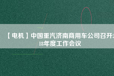 【電機(jī)】中國(guó)重汽濟(jì)南商用車公司召開2018年度工作會(huì)議 - TECO東元電機(jī) | 變頻器·伺服電機(jī)·減速機(jī)·電機(jī)解決方案