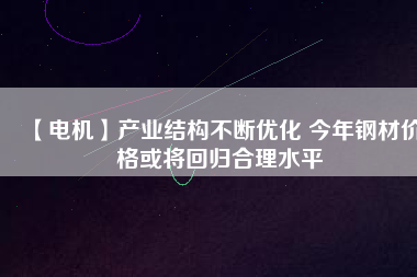 【電機(jī)】產(chǎn)業(yè)結(jié)構(gòu)不斷優(yōu)化 今年鋼材價(jià)格或?qū)⒒貧w合理水平 - TECO東元電機(jī) | 變頻器·伺服電機(jī)·減速機(jī)·電機(jī)解決方案