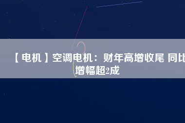 【電機(jī)】空調(diào)電機(jī):財(cái)年高增收尾 同比增幅超2成 - TECO東元電機(jī) | 變頻器·伺服電機(jī)·減速機(jī)·電機(jī)解決方案