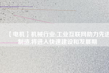【電機】機械行業(yè):工業(yè)互聯(lián)網(wǎng)助力先進制造,將進入快速建設和發(fā)展期 - TECO東元電機 | 變頻器·伺服電機·減速機·電機解決方案