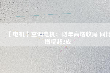 【電機(jī)】空調(diào)電機(jī):財(cái)年高增收尾 同比增幅超2成 - TECO東元電機(jī) | 變頻器·伺服電機(jī)·減速機(jī)·電機(jī)解決方案