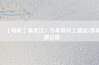 【電機(jī)】黑龍江:今年將開工建設(shè)4條高速公路 - TECO東元電機(jī) | 變頻器·伺服電機(jī)·減速機(jī)·電機(jī)解決方案