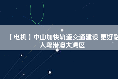 【電機】中山加快軌道交通建設(shè) 更好融入粵港澳大灣區(qū) - TECO東元電機 | 變頻器·伺服電機·減速機·電機解決方案