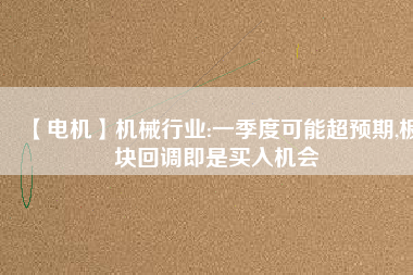 【電機】機械行業(yè):一季度可能超預(yù)期,板塊回調(diào)即是買入機會 - TECO東元電機 | 變頻器·伺服電機·減速機·電機解決方案