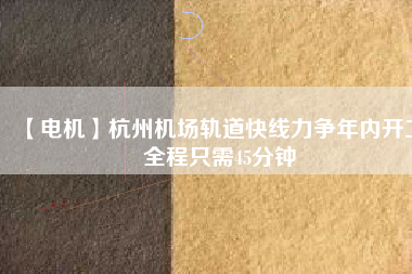 【電機(jī)】杭州機(jī)場(chǎng)軌道快線力爭(zhēng)年內(nèi)開工 全程只需45分鐘 - TECO東元電機(jī) | 變頻器·伺服電機(jī)·減速機(jī)·電機(jī)解決方案