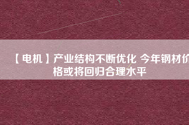 【電機(jī)】產(chǎn)業(yè)結(jié)構(gòu)不斷優(yōu)化 今年鋼材價(jià)格或?qū)⒒貧w合理水平 - TECO東元電機(jī) | 變頻器·伺服電機(jī)·減速機(jī)·電機(jī)解決方案