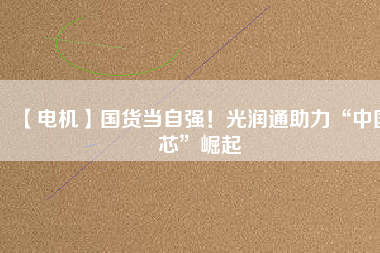 【電機(jī)】國(guó)貨當(dāng)自強(qiáng)！光潤(rùn)通助力“中國(guó)芯”崛起 - TECO東元電機(jī) | 變頻器·伺服電機(jī)·減速機(jī)·電機(jī)解決方案