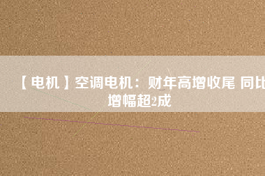 【電機(jī)】空調(diào)電機(jī):財(cái)年高增收尾 同比增幅超2成 - TECO東元電機(jī) | 變頻器·伺服電機(jī)·減速機(jī)·電機(jī)解決方案