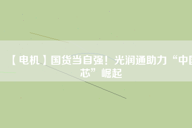 【電機(jī)】國(guó)貨當(dāng)自強(qiáng)！光潤(rùn)通助力“中國(guó)芯”崛起 - TECO東元電機(jī) | 變頻器·伺服電機(jī)·減速機(jī)·電機(jī)解決方案